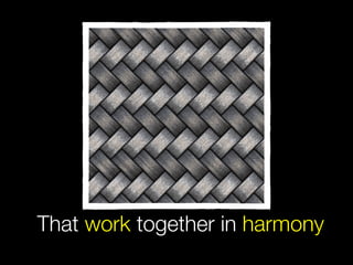 That work together in harmony
 