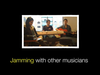 Jamming with other musicians
 