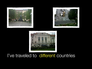 I’ve traveled to different countries
 