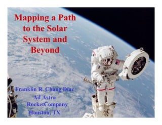Mapping a Path
 to the Solar
 System and
   Beyond



Franklin R. Chang Díaz
       Ad Astra
    RocketCompany
     Houston, TX
 