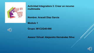 Actividad Integradora 3: Crear un recurso
multimedia
Nombre: Araceli Diaz Garcia
Modulo 1
Grupo: M1C2G40-066
Asesor Virtual: Alejandra Hernández Silva
 