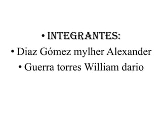 • Integrantes:
• Diaz Gómez mylher Alexander
  • Guerra torres William dario
 
