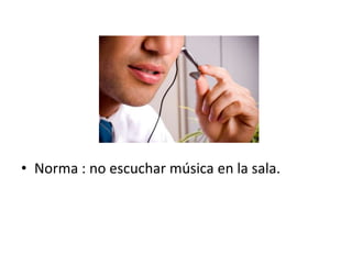 • Norma : no escuchar música en la sala.
 