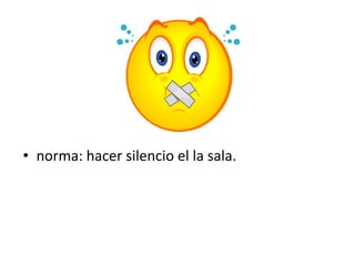 • norma: hacer silencio el la sala.
 