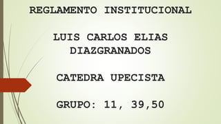 REGLAMENTO INSTITUCIONAL 
LUIS CARLOS ELIAS 
DIAZGRANADOS 
CATEDRA UPECISTA 
GRUPO: 11, 39,50 
 