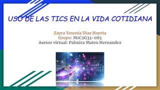 USO DE LAS TICS EN LA VIDA COTIDIANA
Zayra Yesenia Diaz Huerta
Grupo: M1C2G33-085
Asesor virtual: Palmira Mateo Hernandez
 