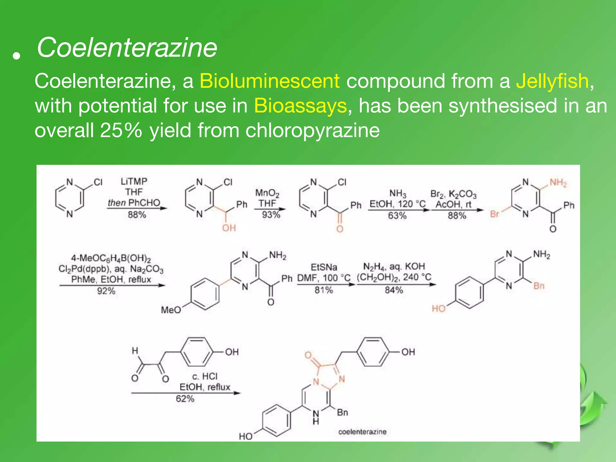 Coelenterazine•
Coelenterazine, a Bioluminescent compound from a Jellyfish,
with potential for use in Bioassays, has been synthesised in an
overall 25% yield from chloropyrazine
 