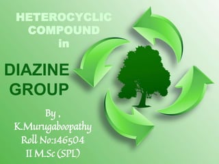 HETEROCYCLIC
COMPOUND
in
By ,
K.Murugaboopathy
Roll No:146504
II M.Sc (SPL)
DIAZINE
GROUP
 