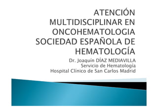 Dr. Joaquín DÍAZ MEDIAVILLA
              Servicio de Hematología
Hospital Clínico de San Carlos Madrid
 