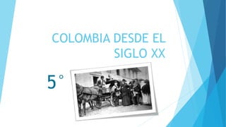 COLOMBIA DESDE EL
SIGLO XX
5°
 
