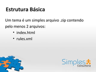 Estrutura Básica
Um tema é um simples arquivo .zip contendo
pelo menos 2 arquivos:
    • index.html
    • rules.xml
 