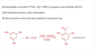 q Electrophile involved R–CºNH+, R(C=NH)Cl, analogue of acyl chloride, RCOCl
q In Gatterman reaction, imine intermediate
q These reactions work when three hydroxyls on benzene ring
 