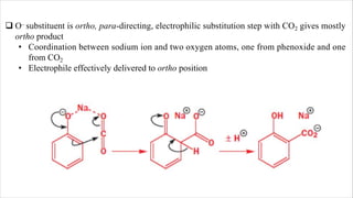 q O– substituent is ortho, para-directing, electrophilic substitution step with CO2 gives mostly
ortho product
• Coordination between sodium ion and two oxygen atoms, one from phenoxide and one
from CO2
• Electrophile effectively delivered to ortho position
 