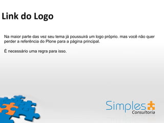 Na maior parte das vez seu tema já poussuirá um logo próprio. mas você não quer
perder a referência do Plone para a página principal.
É necessário uma regra para isso.
Link	
  do	
  Logo	
  
 