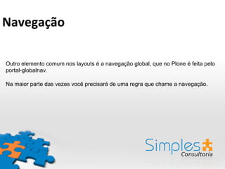 Outro elemento comum nos layouts é a navegação global, que no Plone é feita pelo
portal-globalnav.
Na maior parte das vezes vocẽ precisará de uma regra que chame a navegação.
Navegação	
  	
  
 