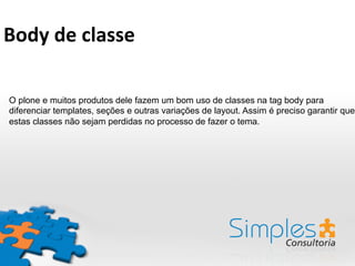 O plone e muitos produtos dele fazem um bom uso de classes na tag body para
diferenciar templates, seções e outras variações de layout. Assim é preciso garantir que
estas classes não sejam perdidas no processo de fazer o tema.
Body	
  de	
  classe	
  
 