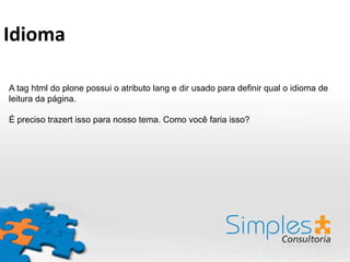 A tag html do plone possui o atributo lang e dir usado para definir qual o idioma de
leitura da página.
É preciso trazert isso para nosso tema. Como você faria isso?
Idioma	
  
 