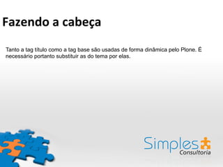 Tanto a tag título como a tag base são usadas de forma dinâmica pelo Plone. É
necessário portanto substituir as do tema por elas.
Fazendo	
  a	
  cabeça	
  
 