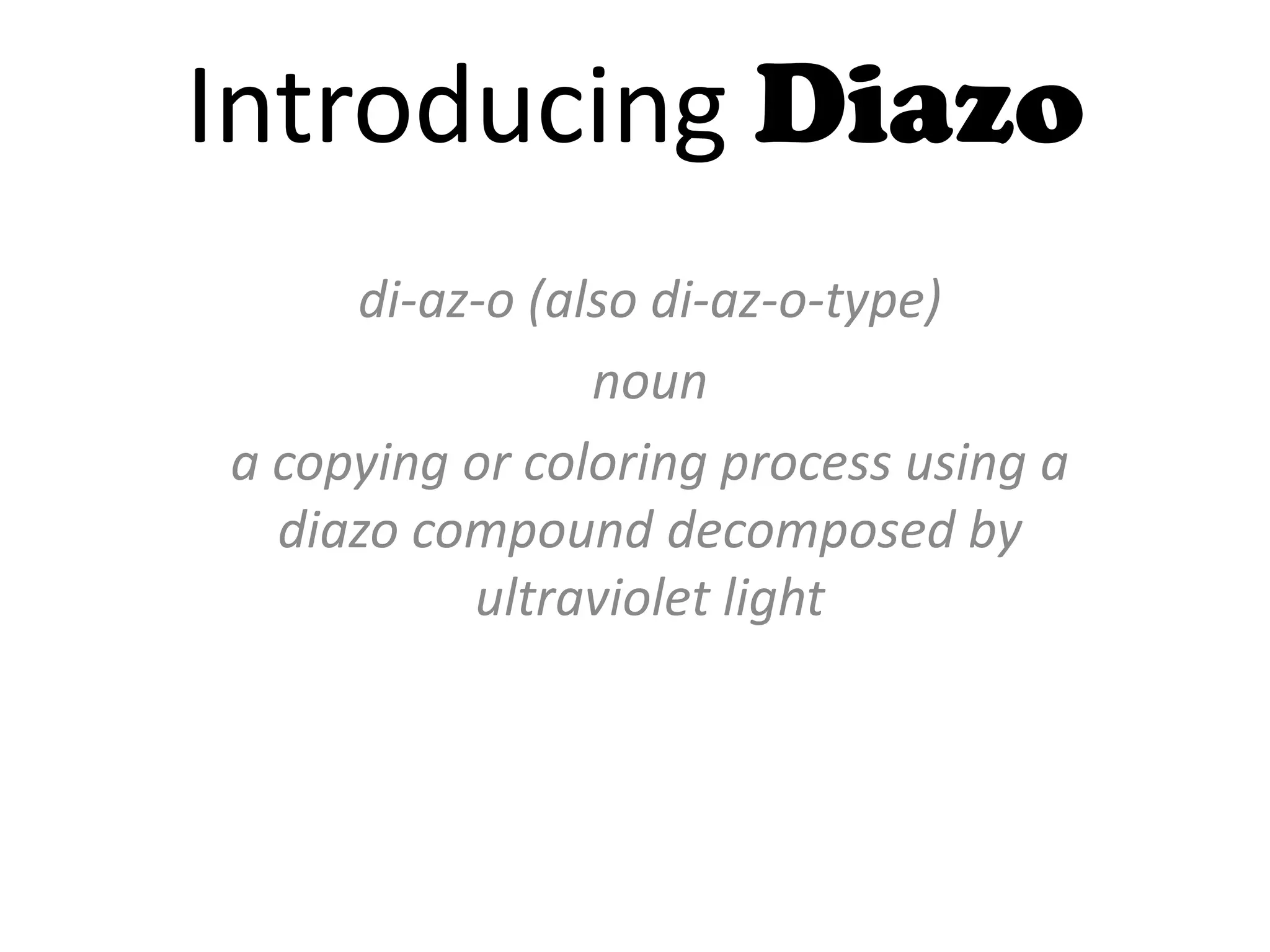Introducing Diazo
di-az-o (also di-az-o-type)
noun
a copying or coloring process using a
diazo compound decomposed by
ultraviolet light
 