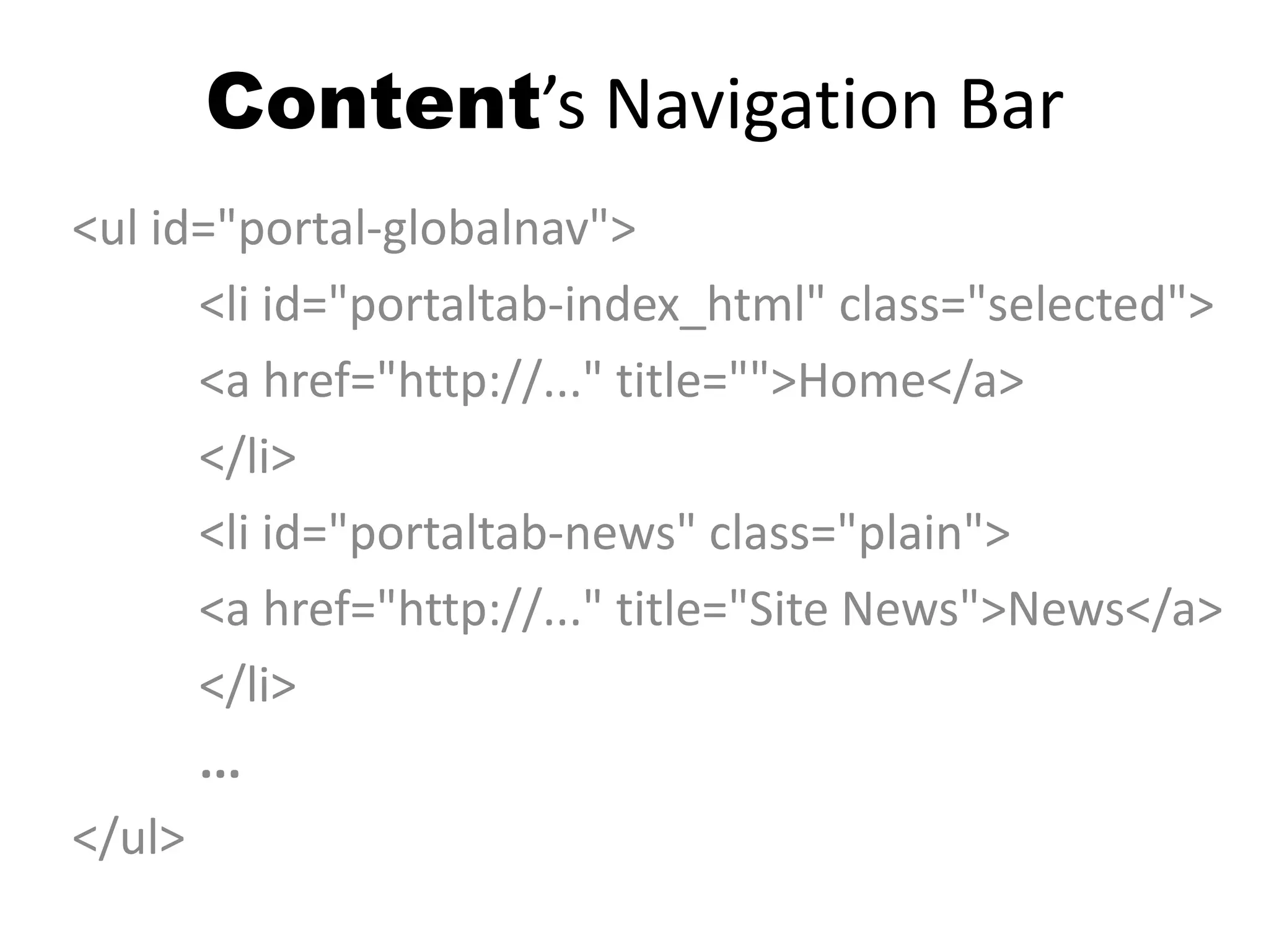 Content’s Navigation Bar
<ul id="portal-globalnav">
<li id="portaltab-index_html" class="selected">
<a href="http://..." title="">Home</a>
</li>
<li id="portaltab-news" class="plain">
<a href="http://..." title="Site News">News</a>
</li>
...
</ul>
 