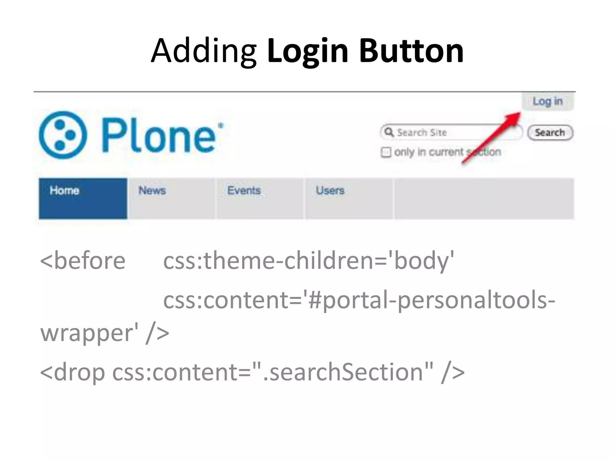 Adding Login Button
<before css:theme-children='body'
css:content='#portal-personaltools-
wrapper' />
<drop css:content=".searchSection" />
 