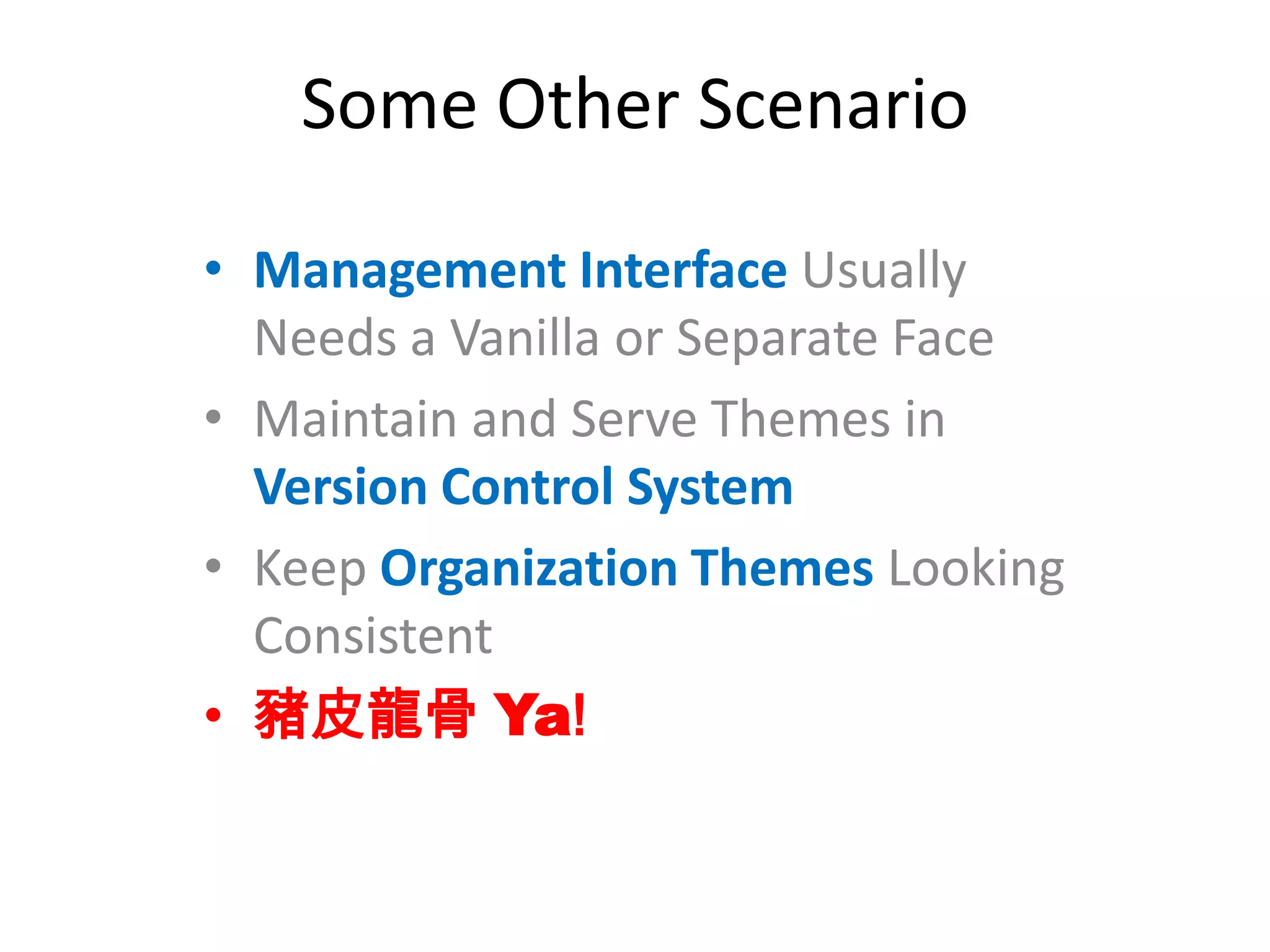 Some Other Scenario
• Management Interface Usually
Needs a Vanilla or Separate Face
• Maintain and Serve Themes in
Version Control System
• Keep Organization Themes Looking
Consistent
• 豬皮龍骨 Ya!
 