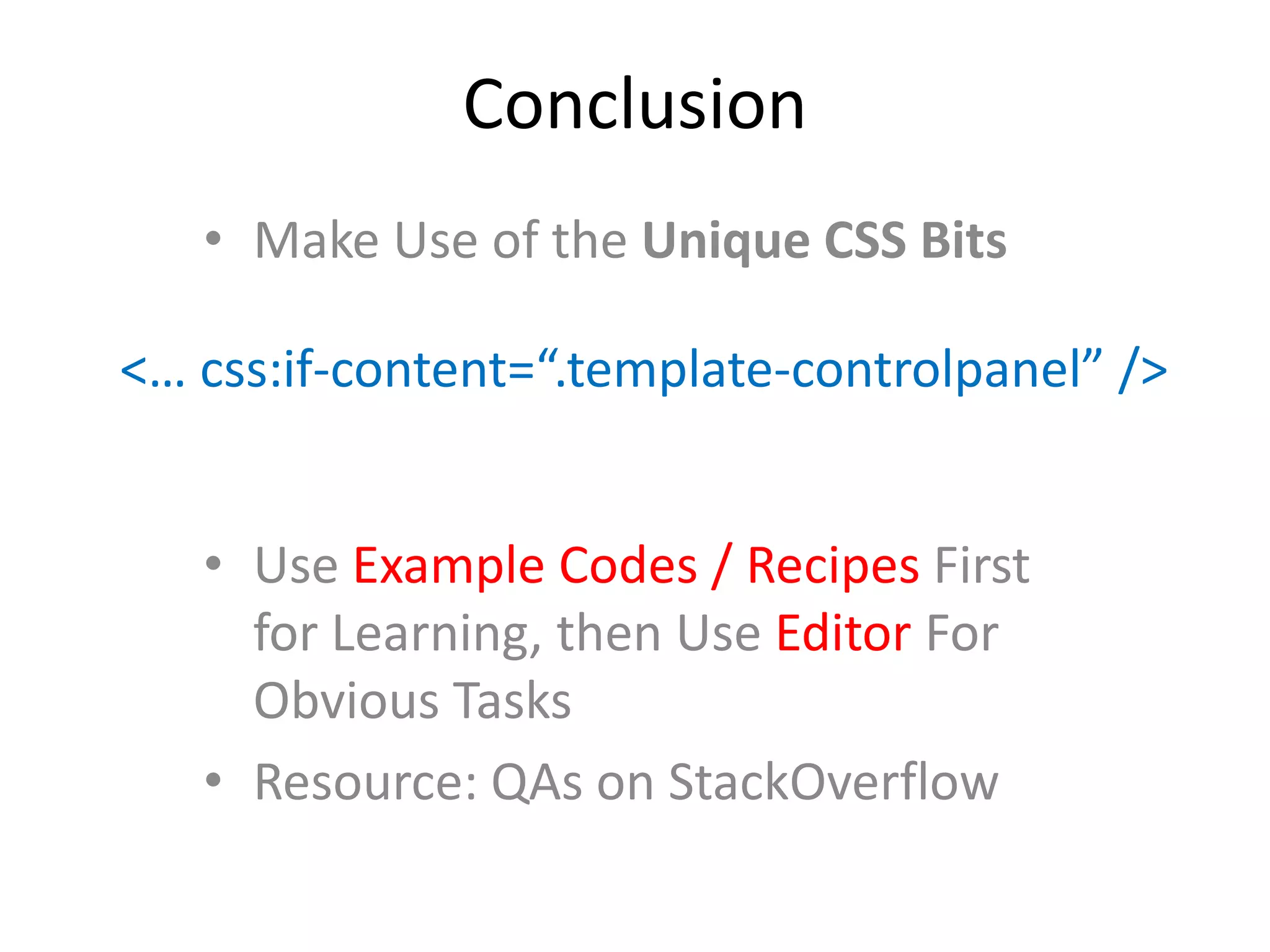 Conclusion
• Make Use of the Unique CSS Bits
• Use Example Codes / Recipes First
for Learning, then Use Editor For
Obvious Tasks
• Resource: QAs on StackOverflow
<… css:if-content=“.template-controlpanel” />
 