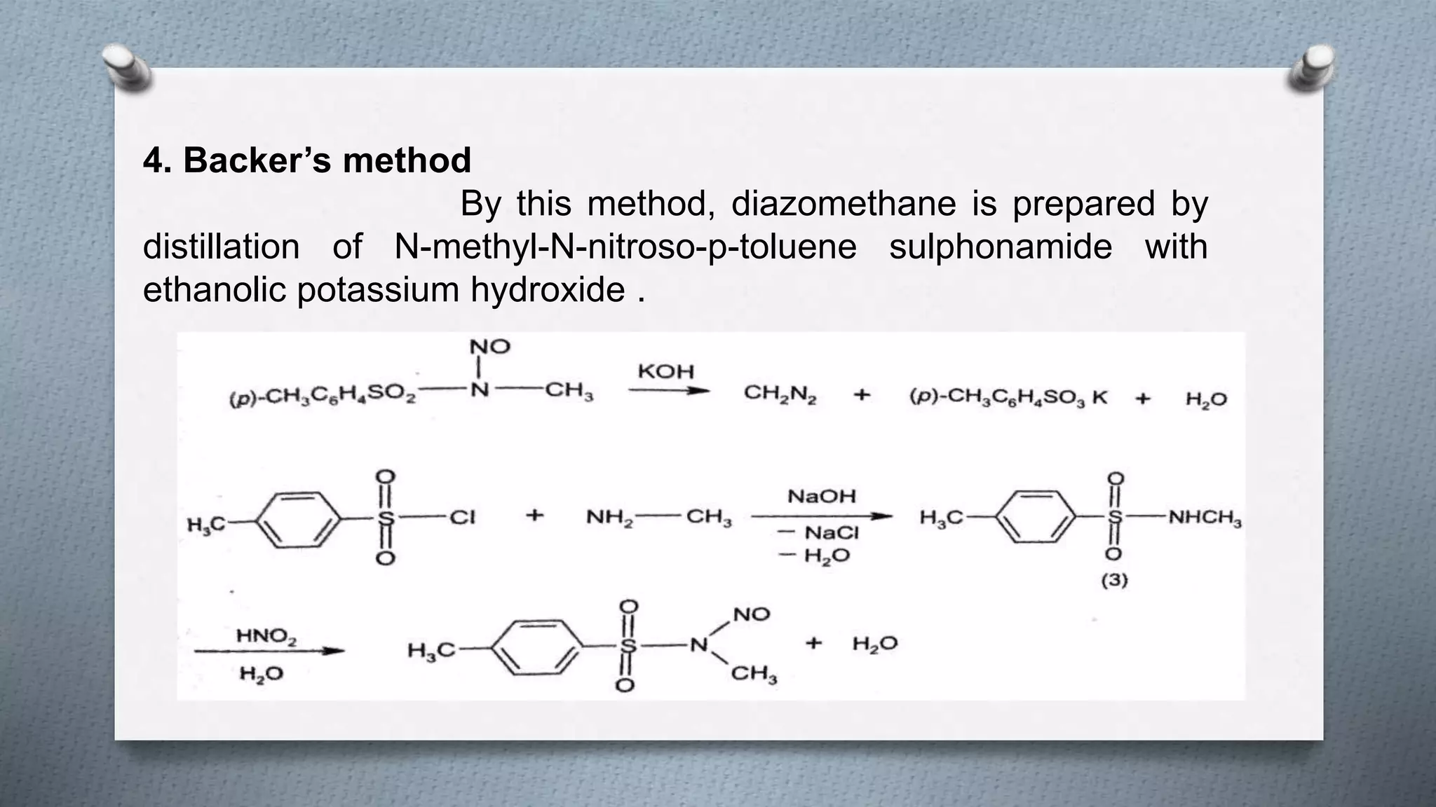 4. Backer’s method
By this method, diazomethane is prepared by
distillation of N-methyl-N-nitroso-p-toluene sulphonamide with
ethanolic potassium hydroxide .
 