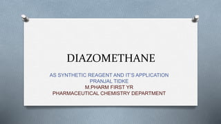 DIAZOMETHANE
AS SYNTHETIC REAGENT AND IT’S APPLICATION
PRANJAL TIDKE
M.PHARM FIRST YR
PHARMACEUTICAL CHEMISTRY DEPARTMENT
 