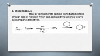 6. Miscellaneous
Heat or light generate carbine from diazomethane
through loss of nitrogen which can add rapidly to alkenes to give
cyclopropane derivatives.
 
