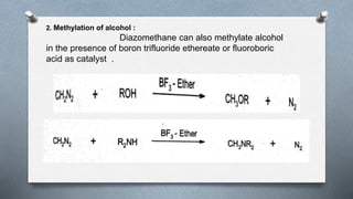 2. Methylation of alcohol :
Diazomethane can also methylate alcohol
in the presence of boron trifluoride ethereate or fluoroboric
acid as catalyst .
 