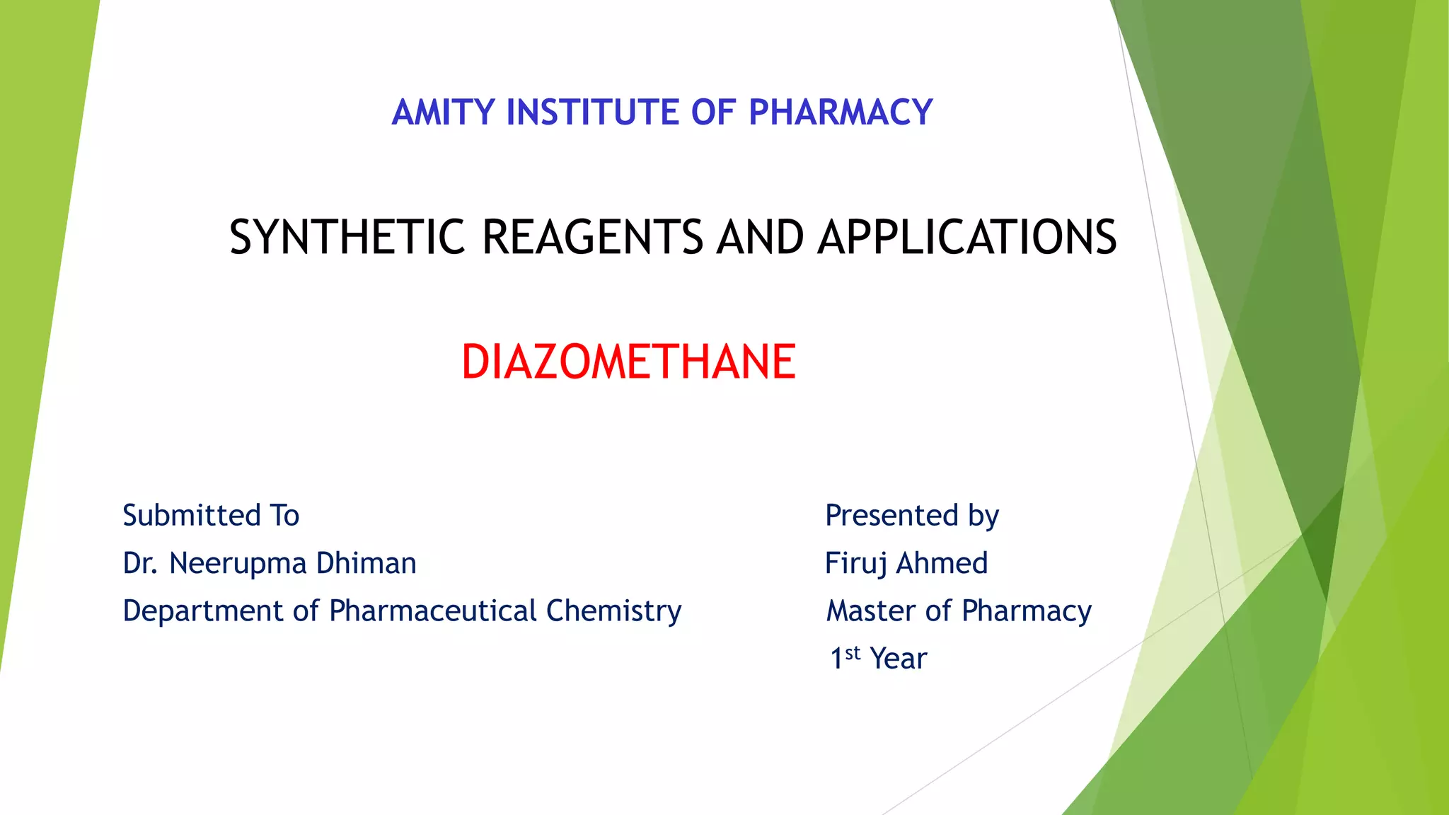 AMITY INSTITUTE OF PHARMACY
SYNTHETIC REAGENTS AND APPLICATIONS
DIAZOMETHANE
Submitted To Presented by
Dr. Neerupma Dhiman Firuj Ahmed
Department of Pharmaceutical Chemistry Master of Pharmacy
1st Year
 