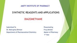 AMITY INSTITUTE OF PHARMACY
SYNTHETIC REAGENTS AND APPLICATIONS
DIAZOMETHANE
Submitted To Presented by
Dr. Neerupma Dhiman Firuj Ahmed
Department of Pharmaceutical Chemistry Master of Pharmacy
1st Year
 
