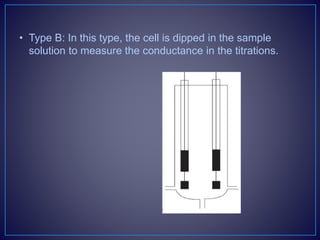 • Type B: In this type, the cell is dipped in the sample
solution to measure the conductance in the titrations.
 