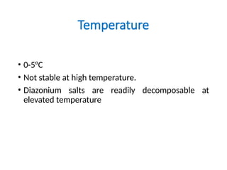 Temperature
• 0-5°C
• Not stable at high temperature.
• Diazonium salts are readily decomposable at
elevated temperature
 