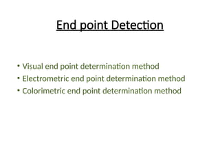 End point Detection
• Visual end point determination method
• Electrometric end point determination method
• Colorimetric end point determination method
 