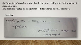 the formation of unstable nitrite, that decomposes readily with the formation of
diazonium salt.
End point is detected by using starch-iodide paper as external indicator.
Reaction:
 