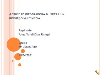 ACTIVIDAD INTEGRADORA 6. CREAR UN
RECURSO MULTIMEDIA.
Aspirante
Alma Yareli Diaz Rangel
Grupo
M1C2G29-112
23/04/2021
 