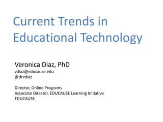 Current Trends in
Educational Technology
Veronica Diaz, PhD
vdiaz@educause.edu
@drvdiaz
Director, Online Programs
Associate Director, EDUCAUSE Learning Initiative
EDUCAUSE
 