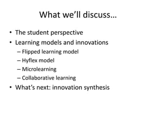 What we’ll discuss…
• The student perspective
• Learning models and innovations
– Flipped learning model
– Hyflex model
– Microlearning
– Collaborative learning
• What’s next: innovation synthesis
 