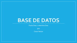 BASE DE DATOS
Paula Diaz y valentina Diaz
902
Cesar Neisar
 