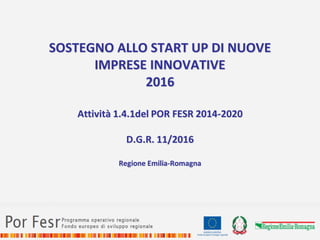 SOSTEGNO ALLO START UP DI NUOVE
IMPRESE INNOVATIVE
2016
Attività 1.4.1del POR FESR 2014-2020
D.G.R. 11/2016
Regione Emilia-Romagna
 
