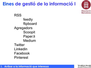 Eines de gestió de la informació I
RSS
feedly
flipboard
Agregadors
Scoopit
Paper.li
Medium
Twitter
Linkedin
Facebook
Pinterest
I. Arribar a la informació que interessa

 