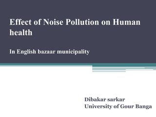 Effect of Noise Pollution on Human
health
In English bazaar municipality
Dibakar sarkar
University of Gour Banga
 