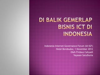 Indonesia Internet Governance Forum (Id IGF)
           Hotel Borobudur, 1 November 2012
                        Oleh Firdaus Cahyadi
                          Yayasan SatuDunia
 