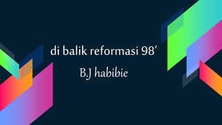 di balik reformasi 98’
B.J habibie
 