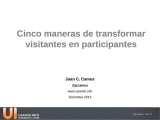 Cinco maneras de transformar
visitantes en participantes

Juan C. Camus
@jccamus
www.usando.info
Diciembre 2013

@jccamus / 1 de 33

 