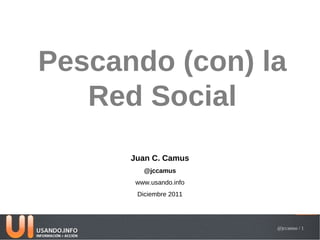 Pescando (con) la
   Red Social
      Juan C. Camus
         @jccamus
       www.usando.info
       Diciembre 2011




                         @jccamus / 1
 