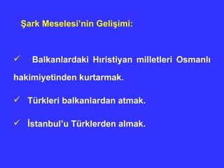 Şark Meselesi’nin Gelişimi: Balkanlardaki Hıristiyan milletleri Osmanlı hakimiyetinden kurtarmak. Türkleri balkanlardan atmak. İstanbul’u Türklerden almak. 
