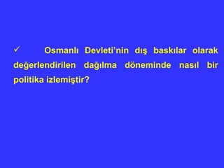 Osmanlı Devleti’nin dış baskılar olarak değerlendirilen dağılma döneminde nasıl bir politika izlemiştir? 